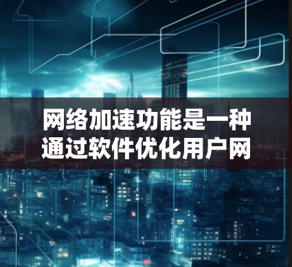 网络加速功能是一种通过软件优化用户网络连接的工具，旨在提高网络速度和稳定性。以下是关于网络加速功能的详细总结