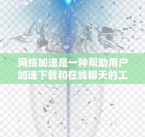 网络加速是一种帮助用户加速下载和在线聊天的工具，提供多种功能，如加速视频、同步文件、在线聊天等。以下是对网络加速功能的详细介绍