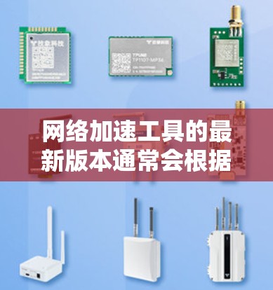 网络加速工具的最新版本通常会根据技术的进步和用户的需求进行优化，以提升速度、增强稳定性并减少延迟。以下是对常见网络加速工具的总结，涵盖它们的功能、优势以及可能的更新