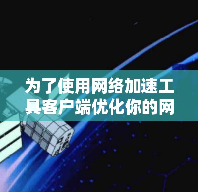 为了使用网络加速工具客户端优化你的网络连接，您可以按照以下步骤进行