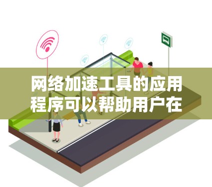 网络加速工具的应用程序可以帮助用户在使用Wi-Fi或移动数据时，减少网络延迟，提升连接速度。以下是一些常见的网络加速工具的应用程序