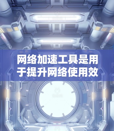 网络加速工具是用于提升网络使用效率的软件或应用，通常包括以下几种类型