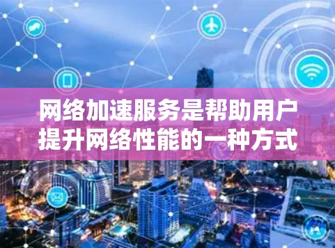网络加速服务是帮助用户提升网络性能的一种方式，通过加速服务，用户可以将多余的网络流量集中到需要的网络路径上，从而减少延迟和网络卡顿。以下是网络加速服务体验分享的几种常见的分享方式，供参考