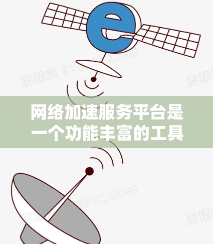 网络加速服务平台是一个功能丰富的工具，帮助用户提高网络性能，减少延迟，从而更好地连接互联网。以下是对网络加速平台的详细总结