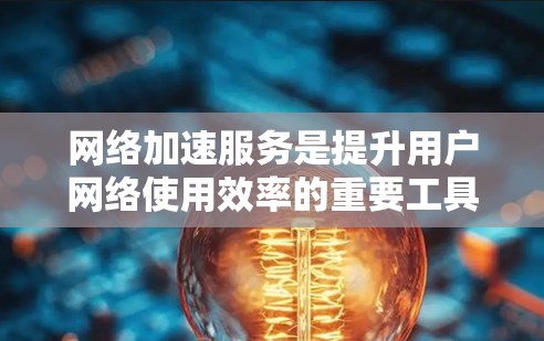 网络加速服务是提升用户网络使用效率的重要工具，涵盖了多种功能，如网页加速、视频加速和云加速，通过优化数据传输和压缩技术来缩短连接时间。以下是对网络加速服务的详细分析