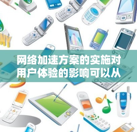 网络加速方案的实施对用户体验的影响可以从多个方面进行分析，以确保其有效性和优化效果。以下是对网络加速方案效果分析的详细总结