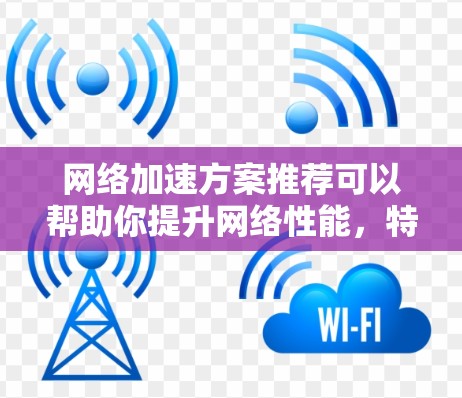 网络加速方案推荐可以帮助你提升网络性能，特别是在处理高负载或需要大量缓存的情况下。以下是一些常见的网络加速工具和推荐方案