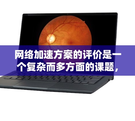 网络加速方案的评价是一个复杂而多方面的课题，它涉及技术、应用、用户反馈等多个维度。以下是对网络加速方案的系统评价，分为技术优势、应用效果、用户反馈、成本效益和未来发展几个部分