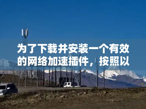 为了下载并安装一个有效的网络加速插件，按照以下步骤进行