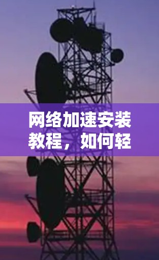 网络加速安装教程，如何轻松提升网络性能
