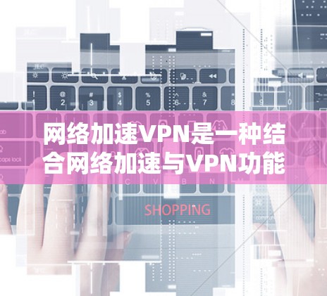 网络加速VPN是一种结合网络加速与VPN功能的网络工具，旨在通过加速网络来减少延迟，同时提供加密和安全的VPN访问。以下是详细的使用步骤和注意事项