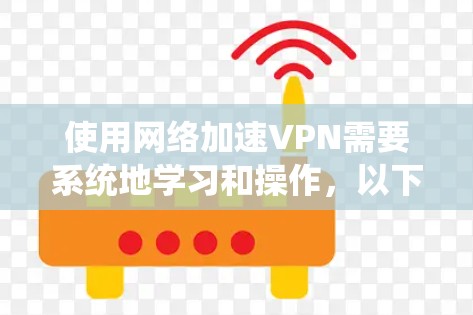 使用网络加速VPN需要系统地学习和操作，以下是分步骤的指南
