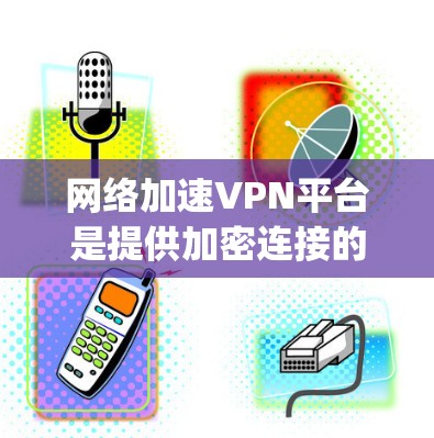网络加速VPN平台是提供加密连接的工具，帮助用户快速接入互联网，减少 interception风险。以下是几个常用的网络加速VPN平台及其特点