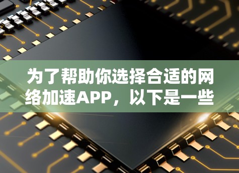 为了帮助你选择合适的网络加速APP，以下是一些推荐和考虑因素的概述