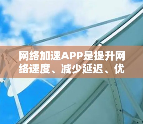 网络加速APP是提升网络速度、减少延迟、优化体验的重要工具，尤其适合个人用户提升网络使用效率。以下是一些推荐的网络加速APP，根据不同的需求和预算选择合适的选项