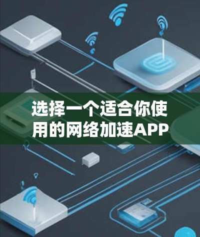 选择一个适合你使用的网络加速APP是一个综合性的决策过程，需要考虑多种因素。以下是一些详细的步骤建议，帮助你做出明智的选择