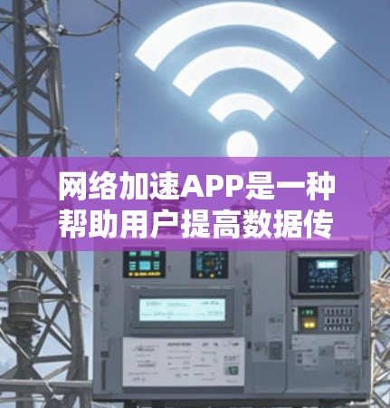 网络加速APP是一种帮助用户提高数据传输速度的工具，广泛应用于移动设备和电脑上。以下是关于网络加速APP的详细测试指南