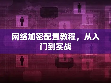 网络加密配置教程，从入门到实战