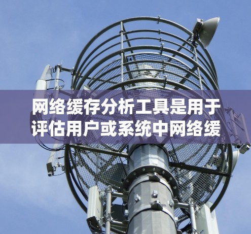 网络缓存分析工具是用于评估用户或系统中网络缓存状态的工具，帮助优化用户体验并减少网络带宽使用。以下是一些常用的网络缓存分析工具及其功能