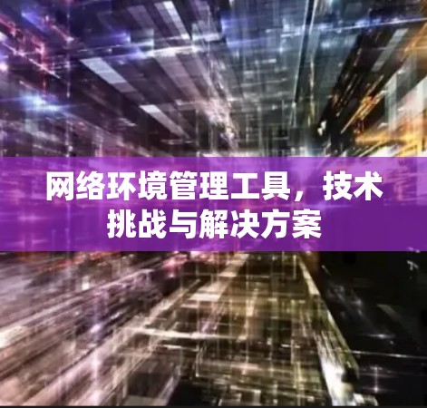 网络环境管理工具，技术挑战与解决方案
