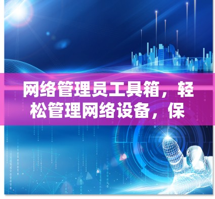 网络管理员工具箱，轻松管理网络设备，保障业务顺畅？