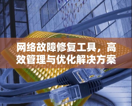 网络故障修复工具，高效管理与优化解决方案