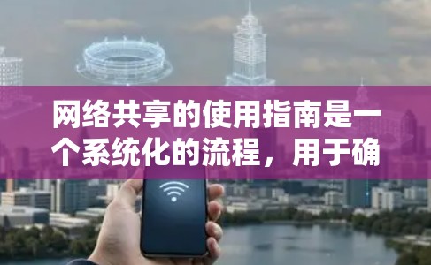 网络共享的使用指南是一个系统化的流程，用于确保多个设备或用户同时使用同一个网络资源。以下是一个详细的指南，帮助您有效管理网络共享