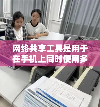 网络共享工具是用于在手机上同时使用多部手机或手机与其他设备通信的工具。以下是一些常见的网络共享工具及其功能，供参考
