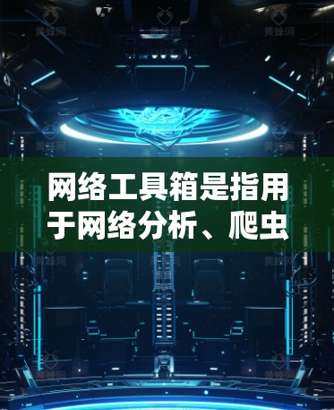 网络工具箱是指用于网络分析、爬虫、数据采集和管理的工具包。以下是关于网络工具箱的下载建议