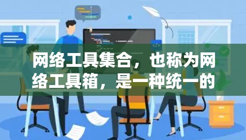 网络工具集合，也称为网络工具箱，是一种统一的管理方法，用于管理网络设备和工具，提升网络管理效率。以下是网络工具集合的详细分类和功能