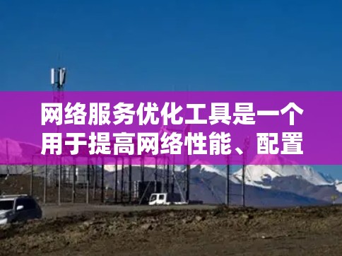 网络服务优化工具是一个用于提高网络性能、配置和管理网络 services 的工具。以下是一些常见的网络服务优化工具及其功能