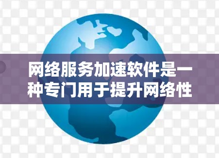 网络服务加速软件是一种专门用于提升网络性能的工具，通过优化数据传输、文件上传、网络连接和配置等方面的功能，显著提高网络连接速度和稳定性。以下是对这些软件的详细介绍
