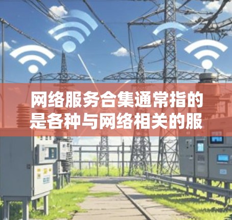 网络服务合集通常指的是各种与网络相关的服务、设备或工具的综合列表。具体含义取决于上下文，但以下是一些常见的网络服务合集
