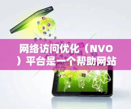网络访问优化（NVO）平台是一个帮助网站在不增加额外流量的前提下提升访问速度和用户体验的工具。它通过多种功能优化网站性能，包括访问量监控、流量分析、错误处理等。以下是详细的使用指南