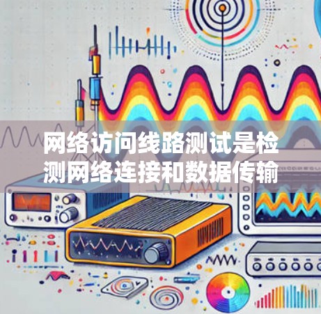 网络访问线路测试是检测网络连接和数据传输性能的重要方法。以下是对该过程的详细分析和总结 网络访问线路测试是检测网络连接和数据传输性能的重要方法。以下是对该过程的详细分析和总结