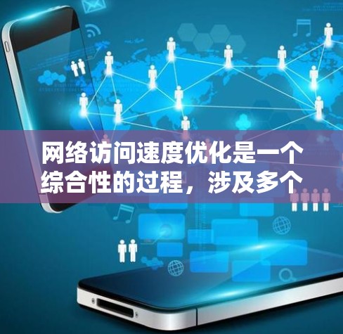 网络访问速度优化是一个综合性的过程，涉及多个方面和技术手段的结合。以下是优化的步骤和关键点