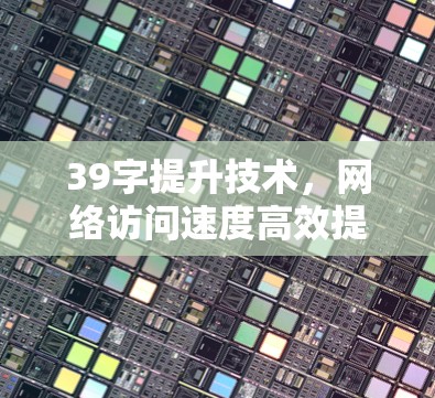 39字提升技术，网络访问速度高效提升技巧！