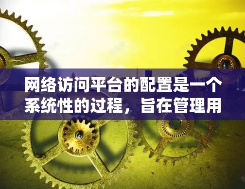 网络访问平台的配置是一个系统性的过程，旨在管理用户对网络资源的访问权限。以下是详细的配置步骤，帮助您顺利完成网络访问平台的配置