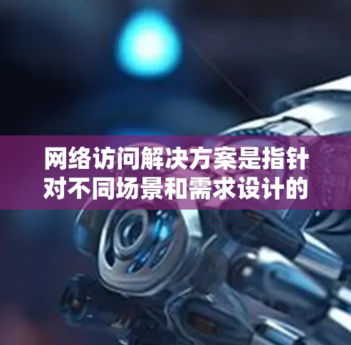 网络访问解决方案是指针对不同场景和需求设计的网络访问管理工具或方法。以下是网络访问解决方案的常见分类和特点