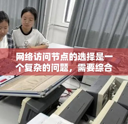 网络访问节点的选择是一个复杂的问题，需要综合考虑多个因素。以下是详细的步骤指南