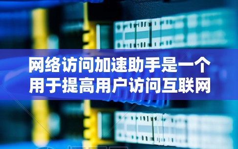 网络访问加速助手是一个用于提高用户访问互联网资源速度的工具。它通过优化服务器端或客户端的性能，清除缓存，允许调整流量设置等方式，帮助用户更快地完成网络访问。以下是一些常见的网络访问加速助手类型