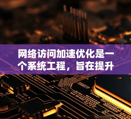 网络访问加速优化是一个系统工程，旨在提升网络带宽、延迟、防火墙性能以及服务器资源管理，以确保网络访问速度快且可靠。以下是优化的关键步骤