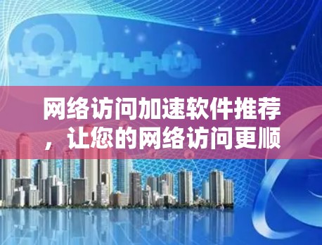网络访问加速软件推荐，让您的网络访问更顺畅
