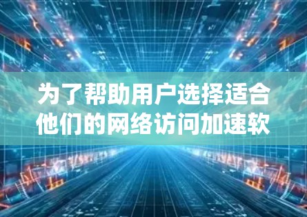 为了帮助用户选择适合他们的网络访问加速软件，以下是一些系统的推荐和分析，供用户参考