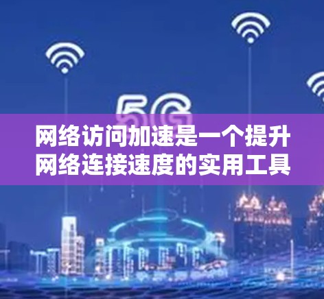 网络访问加速是一个提升网络连接速度的实用工具，以下是一步步的指南