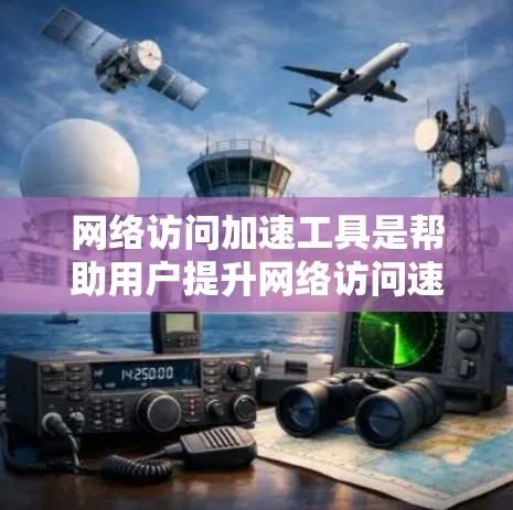 网络访问加速工具是帮助用户提升网络访问速度的重要工具。以下是对网络访问加速工具的评测和推荐，供您参考