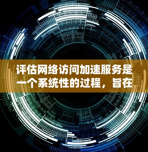 评估网络访问加速服务是一个系统性的过程，旨在帮助用户选择最合适的工具以提升网络连接速度和性能。以下是基于上述思考过程的总结