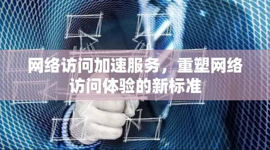 网络访问加速服务，重塑网络访问体验的新标准