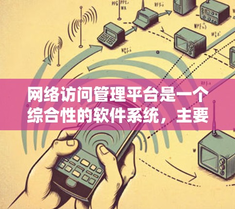 网络访问管理平台是一个综合性的软件系统，主要用于管理和控制网络访问，确保网络环境的安全和合规。以下是对该平台的详细分析