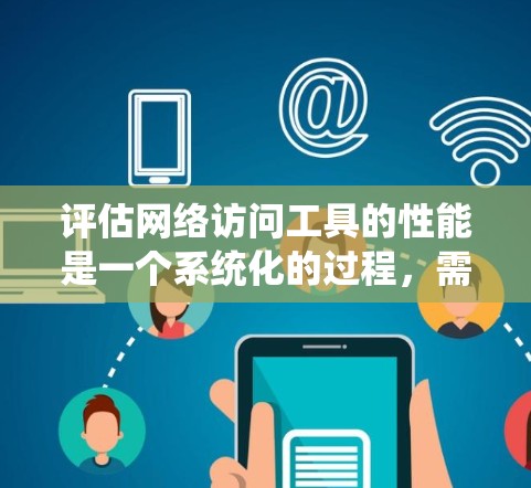 评估网络访问工具的性能是一个系统化的过程，需要从多个方面进行全面分析和优化。以下是一个结构化的评估和优化方案